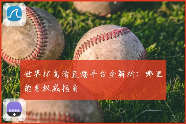 世界杯高清直播平台全解析:哪里能看权威指南