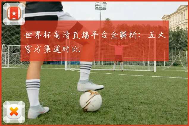 世界杯高清直播平台全解析:五大官方渠道对比