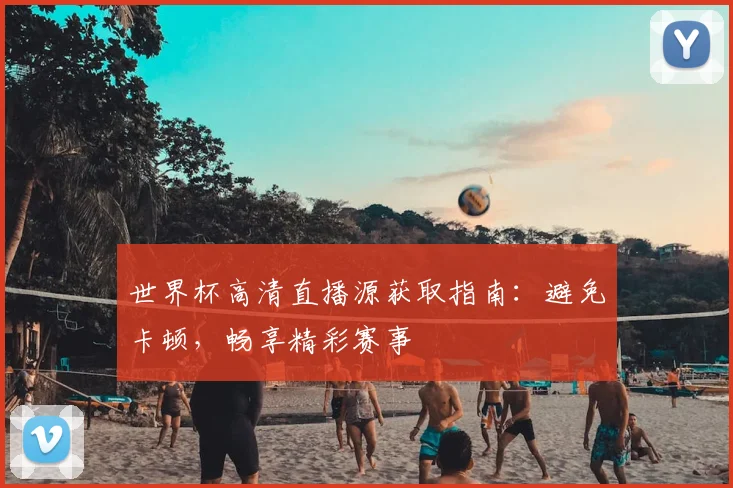 世界杯高清直播源获取指南：避免卡顿，畅享精彩赛事