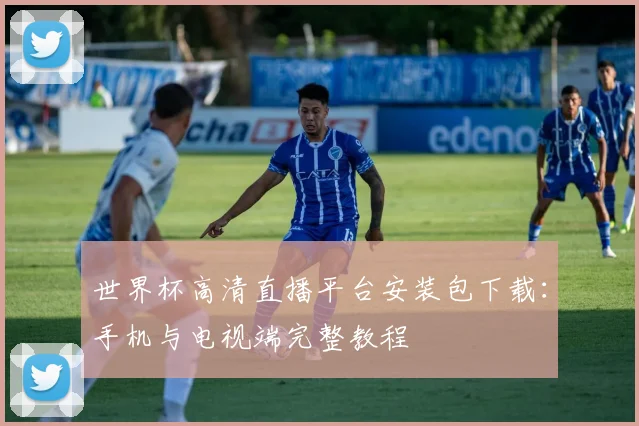 世界杯高清直播平台安装包下载:手机与电视端完整教程
