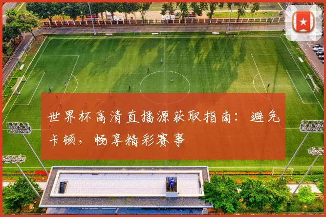 世界杯高清直播源获取指南:避免卡顿,畅享精彩赛事