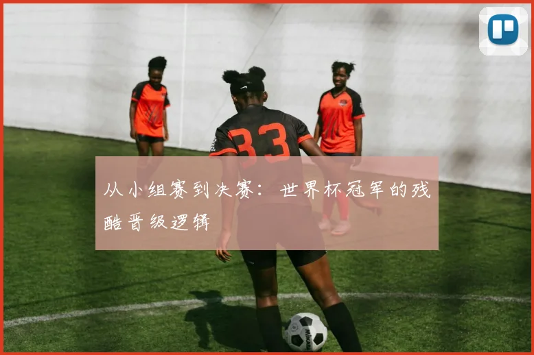 从小组赛到决赛:世界杯冠军的残酷晋级逻辑