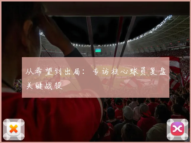 从希望到出局：专访核心球员复盘关键战役